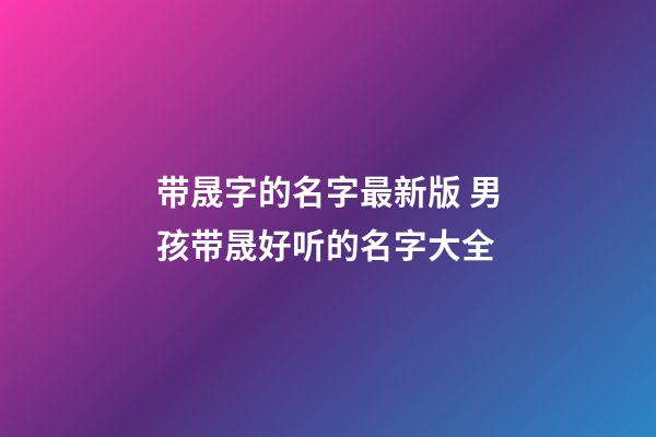 带晟字的名字最新版 男孩带晟好听的名字大全
